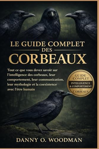 LE GUIDE COMPLET DES CORBEAUX: Tout ce que vous devez savoir sur l�fintelligence des corbeaux, leur comportement, leur communicat
