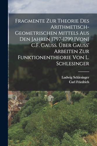 Fragmente zur Theorie des arithmetisch-geometrischen Mittels aus den Jahren 1797-1799 [von] C.F. Gauss. Über Gauss' Arbeiten zur Funktionentheorie von L. Schlesinger