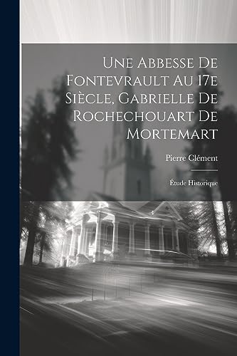 Une abbesse de Fontevrault au 17e siècle, Gabrielle de Rochechouart de Mortemart; étude historique (French Edition)