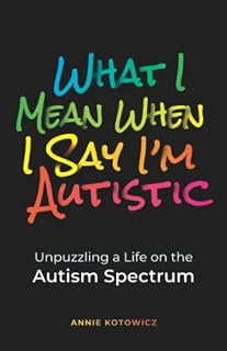 What I Mean When I Say I'm Autistic: Unpuzzling a Life on the Autism Spectrum