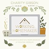 The Working Homemaker: Employed Christian Moms Desiring a Thriving Homelife