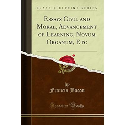 Essays Civil and Moral, Advancement of Learning, Novum Organum, Etc
