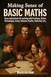 Making Sense of Basic Maths - Easy explanations for working with Fractions, Ratios, Percentages, Areas, Volumes, Profits, Statistics etc.,: Essential ... ... Explained Simply (In Simple Words Book 8)