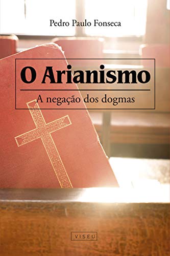 O arianismo: A negação dos dogmas - Fonseca, Pedro Paulo