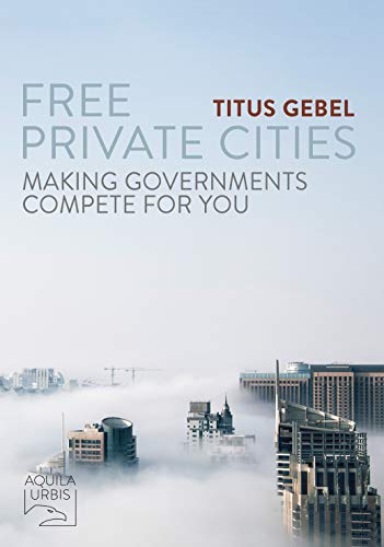 Free Private Cities: Making Governments Compete For You by [Titus Gebel]