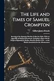 The Life and Times of Samuel Crompton: Inventor of the Spinning Machine Called the Mule. With an Appendix of Original Documents, Including a Paper On ... the British Association for the Advancement