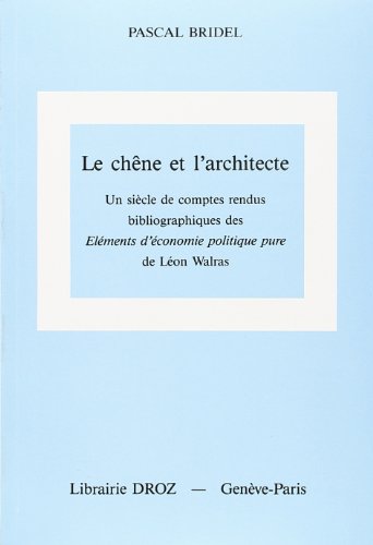 Le chêne et l'architecte: Un siècle de comptes rendus bibliographiques des "Eléments d'économie politique pure" de Léon Walras : textes et commentaires Le chêne et l'architecte: Un siècle de comptes rendus bibliographiques des "Eléments d'économie politique pure" de Léon Walras : textes et commentaires