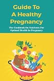  Guide To A Healthy Pregnancy: The Cookbook On Nutrients For Optimal Health In Pregnancy: Pregnancy Meal Plan