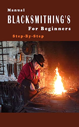 Blacksmithing's Manual For Beginners step-by-step : Tools and Equipment , Blacksmithing Techniques and Setting up a Workshop ...... (Crafts and Handicrafts ... Which you can Open your Own Business)