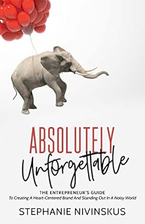 Absolutely Unforgettable: The Entrepreneur's Guide To Creating A Heart-Centered Brand And Standing Out In A Noisy World