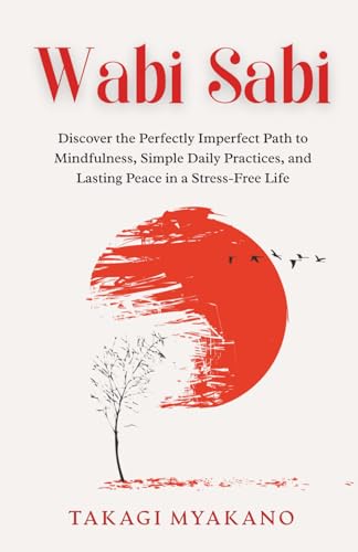Wabi Sabi: Discover the Perfectly Imperfect Path to Mindfulness, Simple Daily Practices, and Lasting Peace in a Stress-Free Life