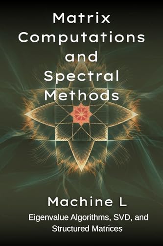Matrix Computations and Spectral Methods: Eigenvalue Algorithms (QR/Lanczos), SVD (PCA/Low-Rank Approximations), and Structured Matrices (Toeplitz/Circulant) ... : From Equations to Simulations Book 3)