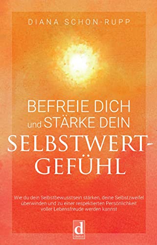 Befreie Dich und stärke Dein Selbstwertgefühl: Wie du dein Selbstbewusstsein stärken, deine Selbstzweifel überwinden und zu einer respektierten Persönlichkeit voller Lebensfreude werden kannst von [Diana Schon-Rupp]