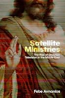 Satellite Ministries : The Rise of Christian Television in the Middle East 0197796966 Book Cover