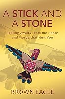 A Stick and a Stone: Healing Awaits from the Hands and Words That Hurt You 1490855866 Book Cover