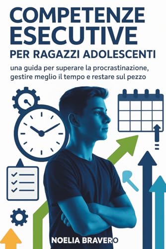COMPETENZE ESECUTIVE PER RAGAZZI ADOLESCENTI: una guida per superare la procrastinazione, gestire meglio il tempo e restare sul 