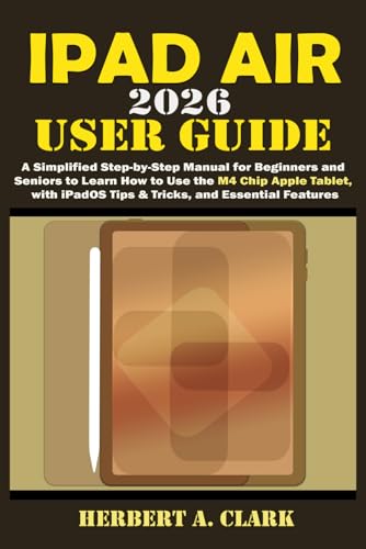 IPAD AIR 2026 USER GUIDE: A Simplified Step by Step Manual for Beginners and Seniors to Learn How to Use the M4 Chip Apple Tablet, with iPadOS Tips & ... Features (Clark's Smart Device Manuals)