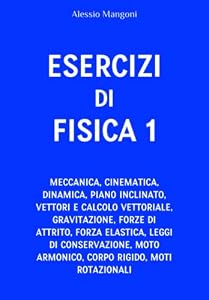 Esercizi di fisica 1: meccanica, cinematica, dinamica, piano inclinato, vettori, gravitazione, forze di attrito, forza elastica, leggi di conservazione, moto armonico, corpo rigido