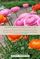 Growing Ranunculus Made Easy: How to Grow and Maintain Healthy, Eye-Catching Ranunculus Flowers: A Detailed Guide to Planting, Growing, Caring for, and Enjoying Stunning Ranunculus Blooms B0DB5G6N9W Book Cover