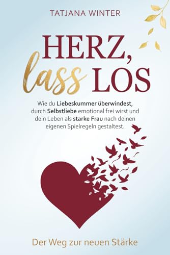 Herz, lass los – Wie du Liebeskummer überwindest, durch Selbstliebe emotional frei wirst und dein Leben als starke Frau nach deinen eigenen Spielregeln gestaltest