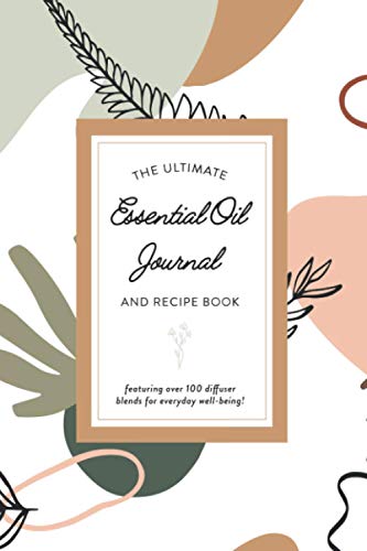 The Ultimate Essential Oil Journal and Recipe Book: Featuring Over