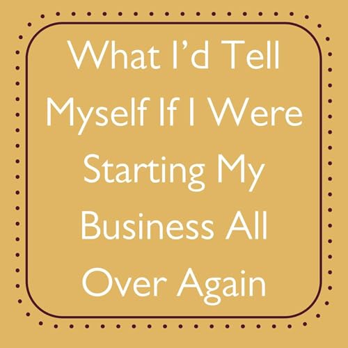 What I&rsquo;d Tell Myself If I Were Starting My Business All Over Again