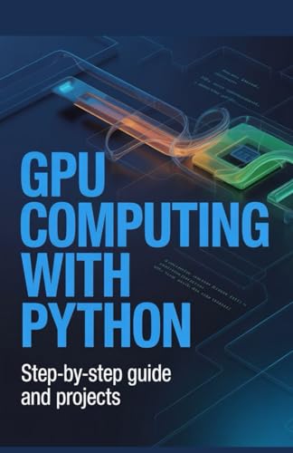 GPU Computing with Python: Step-by-Step Guide and Projects (High-Performance & Mobile Development Projects Series)