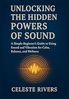 UNLOCKING THE HIDDEN POWERS OF SOUND: A Simple Beginner’s Guide to Using Sound and Vibration for Calm, Balance, and Wellness (Energy Healing Community Series) B0G2S2WZSV Book Cover