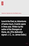 Love in the East; or, Adventures of twelve hours. A comic opera in three acts. Written by the author of the Strangers at Home, etc. [The dedication signed: J. C., i.e. James Cobb.]