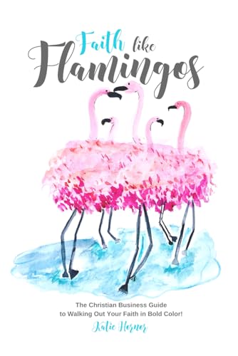 Faith Like Flamingos: The Christian Business Guide to Walking Out Your Faith in Bold Color!