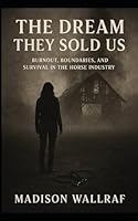 The dream they sold us: Burnout, Boundaries, and Survival in the Horse Industry B0G26V3B59 Book Cover