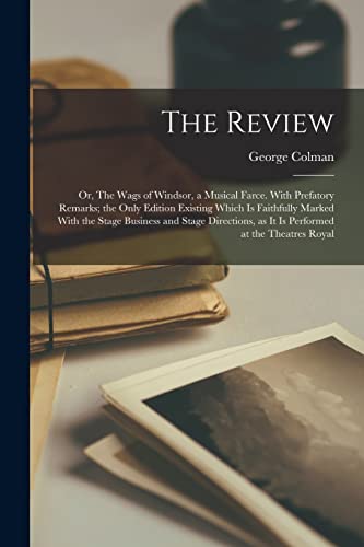 The Review; or, The Wags of Windsor, a Musical Farce. With Prefatory Remarks; the Only Edition Existing Which is Faithfully Marked With the Stage ... as it is Performed at the Theatres Royal