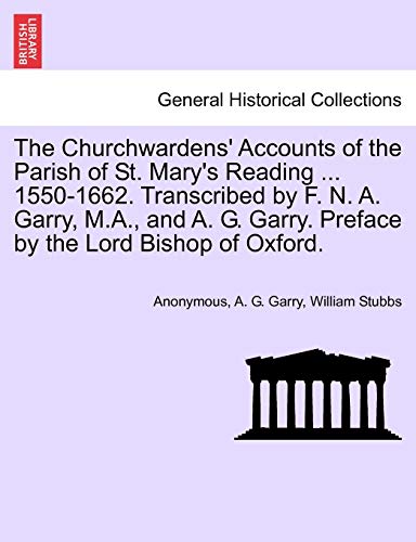 The Churchwardens' Accounts of the Parish of St. Mary's Reading ... 1550-1662. Transcribed by F. N. A. Garry, M.A., and A. G. Garry. Preface by the Lord Bishop of Oxford.