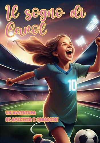 Calcio Femminile: Il sogno di Carol: Una Storia di Calcio Amicizia e coraggio libro sul calcio per bambini 6-10 ann