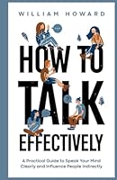How to Talk Effectively: A Practical Guide to Speak Your Mind Clearly and Influence People Indirectly (Communication Guru) B0BGN8SP92 Book Cover
