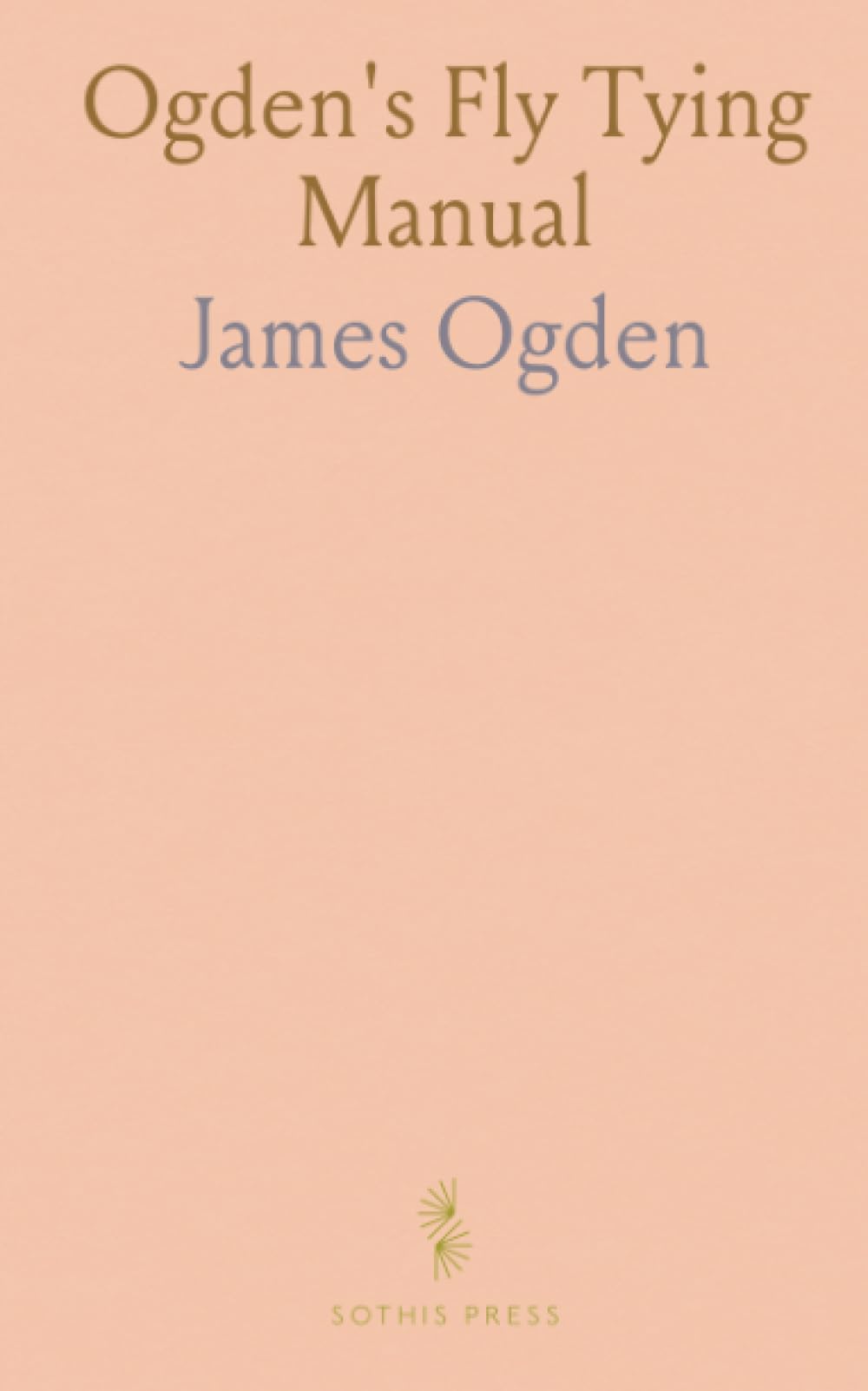 Ogden's Fly Tying Manual: Practical, field-tested techniques for dressing floating flies, vice setup, and durable materials