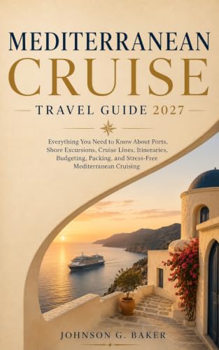 Mediterranean Cruise Travel Guide 2027 : Everything You Need to Know About Ports, Shore Excursions, Cruise Lines, Itineraries, Budgeting, Packing, and Stress Free Mediterranean Cruising