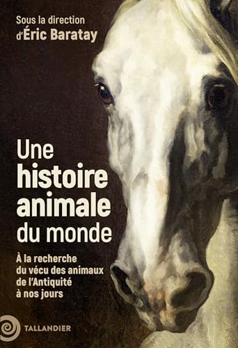 Une histoire animale du monde: À la recherche du vécu des animaux de l’Antiquité à nos jours