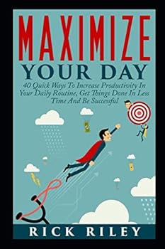 Paperback Maximize Your Day: 40 Quick Ways To Increase Productivity In Your Daily Routine, Get Things Done In Less Time And Be Successful (Time Management, ... To Reach Your Goals, Organization Techniques) Book