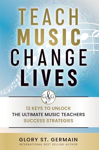 Teach Music Change Lives: 12 Keys to Unlock The Ultimate