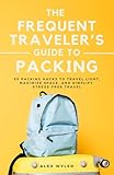 The Frequent Traveler's Guide to Packing: 50 Packing Hacks to Travel Light, Maximize Space, and Simplify Stress-Free Travel