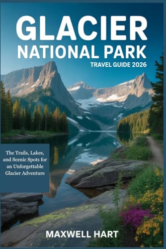 GLACIER NATIONAL PARK TRAVEL GUIDE 2026: The Trails, Lakes, and Scenic Spots for an Unforgettable...