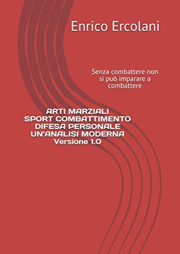 ARTI MARZIALI SPORT COMBATTIMENTO DIFESA PERSONALE UN’ANALISI MODERNA Versione 1.0: Senza combattere non si può imparare a combattere