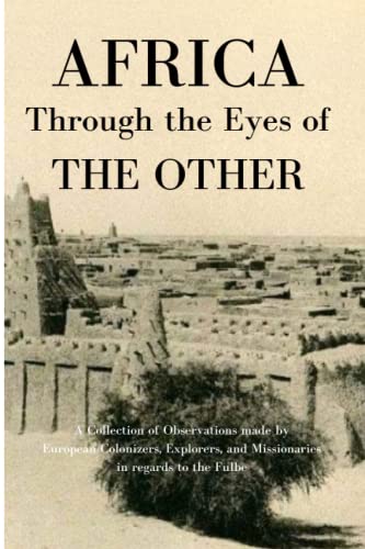Africa through the Eyes of the Other: A Collection of Observations made by European Colonizers, Explorers, and Missionaries in regards to the Fulbe
