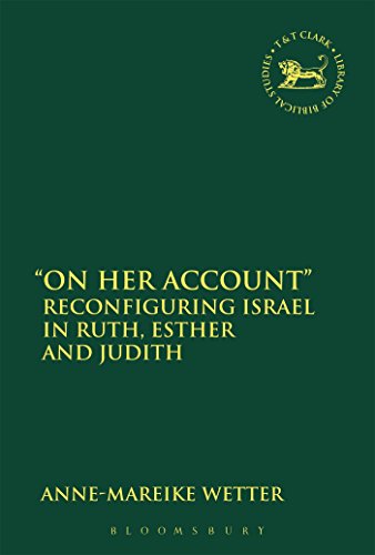 On Her Account: Reconfiguring Israel in Ruth, Esther, and Judith (The Library of Hebrew Bible/Old Testament Studies, 623)