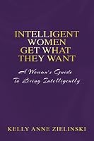 Intelligent Women Get What They Want: A Woman's Guide To Living Intelligently 1489515755 Book Cover