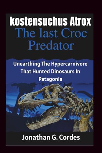 kostensuchus atrox: the last croc predator: Unearthing The Hypercarnivore That Hunted Dinosaurs In Patagonia