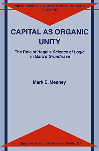 Capital as Organic Unity: The Role of Hegel’s Science of Logic in Marx’s Grundrisse (Philosophical Studies in Contemporary Culture, 9)