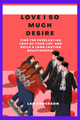 LOVE I SO MUCH DESIRE: Find the everlasting love of your life and build a long lasting relationship