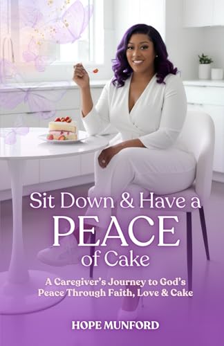 Sit down and Have a PEACE of Cake: A Caregiver's Journey to God's Peace Through Faith, Love, and Cake